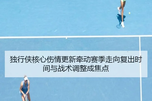 独行侠核心伤情更新牵动赛季走向复出时间与战术调整成焦点