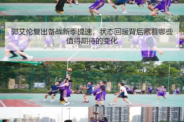 郭艾伦复出备战新季提速，状态回暖背后藏着哪些值得期待的变化